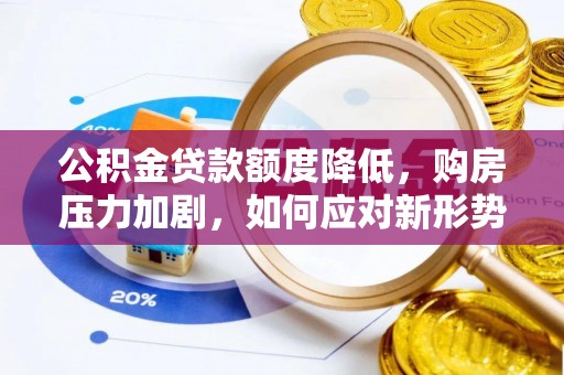 矿区公积金贷款额度降低，购房压力加剧，如何应对新形势？