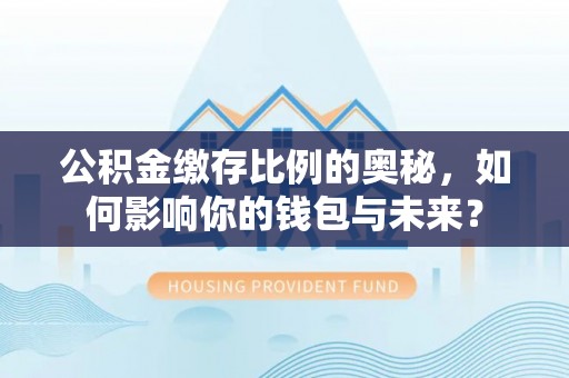 矿区公积金缴存比例的奥秘，如何影响你的钱包与未来？