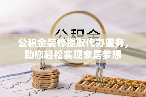 矿区公积金装修提取代办服务，助您轻松实现家居梦想