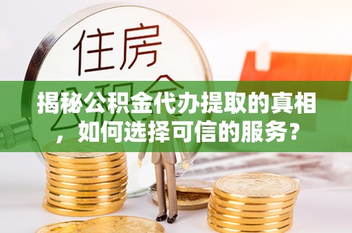 矿区揭秘公积金代办提取的真相，如何选择可信的服务？