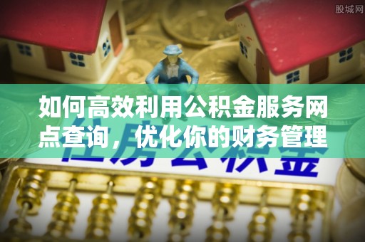 矿区如何高效利用公积金服务网点查询，优化你的财务管理