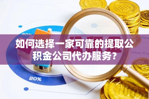 矿区如何选择一家可靠的提取公积金公司代办服务？