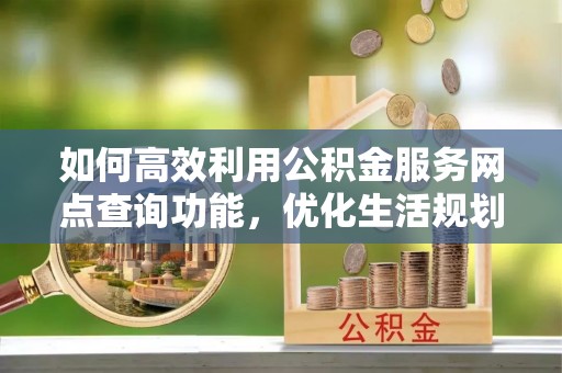 矿区如何高效利用公积金服务网点查询功能，优化生活规划