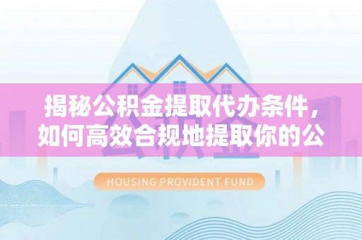 矿区揭秘公积金提取代办条件，如何高效合规地提取你的公积金