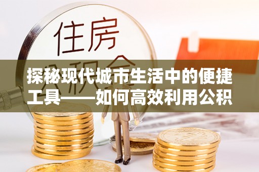 矿区探秘现代城市生活中的便捷工具——如何高效利用公积金服务网点查询功能