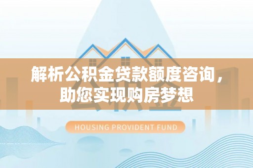矿区解析公积金贷款额度咨询，助您实现购房梦想