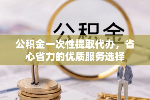 矿区公积金一次性提取代办，省心省力的优质服务选择