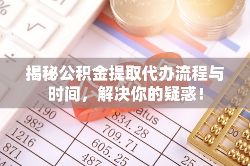 矿区揭秘公积金提取代办流程与时间，解决你的疑惑！