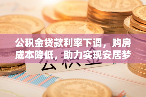 矿区公积金贷款利率下调，购房成本降低，助力实现安居梦