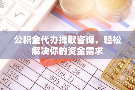 矿区公积金代办提取咨询，轻松解决你的资金需求