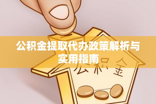 矿区公积金提取代办政策解析与实用指南
