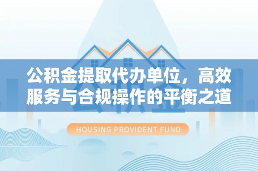 矿区公积金提取代办单位，高效服务与合规操作的平衡之道
