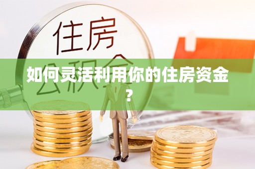 矿区如何灵活利用你的住房资金？