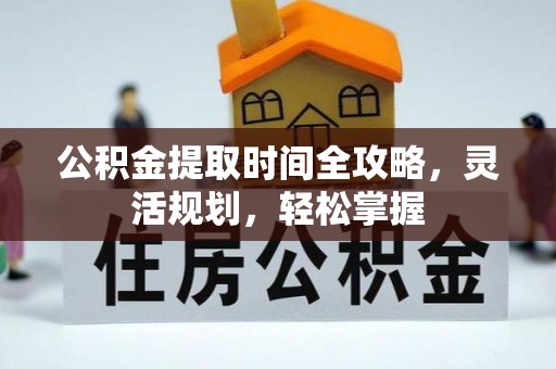 矿区公积金提取时间全攻略，灵活规划，轻松掌握