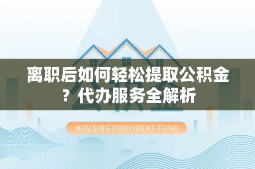 矿区离职后如何轻松提取公积金？代办服务全解析