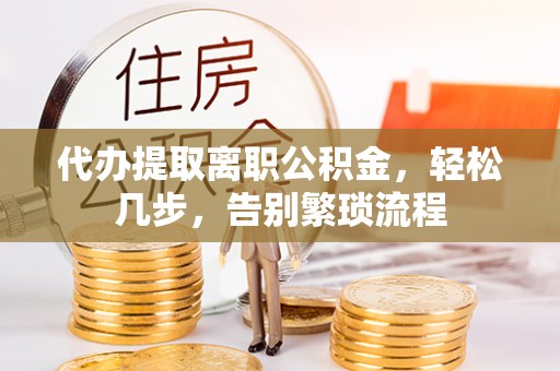 矿区代办提取离职公积金，轻松几步，告别繁琐流程