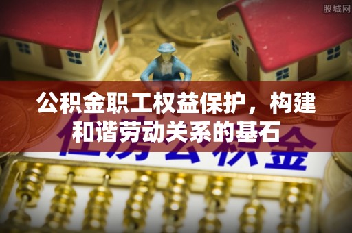 矿区公积金职工权益保护，构建和谐劳动关系的基石