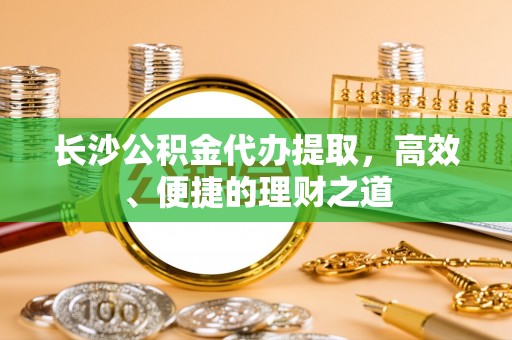 矿区长沙公积金代办提取，高效、便捷的理财之道