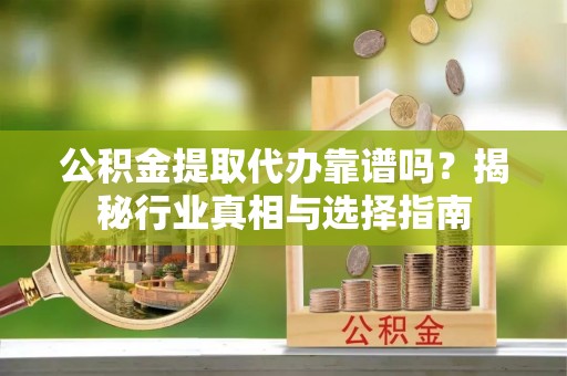 矿区公积金提取代办靠谱吗？揭秘行业真相与选择指南