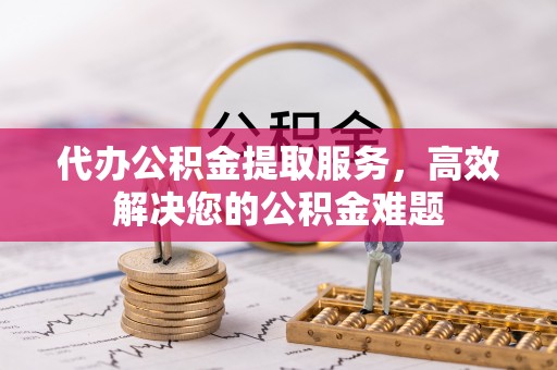 矿区代办公积金提取服务，高效解决您的公积金难题