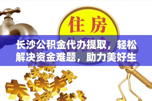 矿区长沙公积金代办提取，轻松解决资金难题，助力美好生活