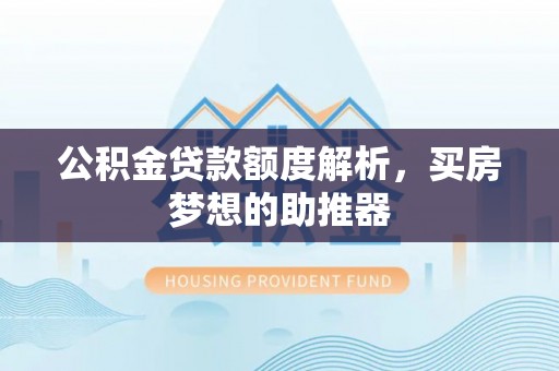 矿区公积金贷款额度解析，买房梦想的助推器