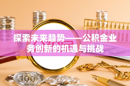 矿区探索未来趋势——公积金业务创新的机遇与挑战
