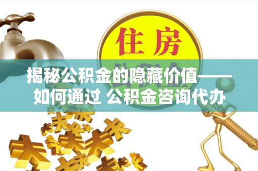 矿区揭秘公积金的隐藏价值——如何通过 公积金咨询代办提取 优化财富管理