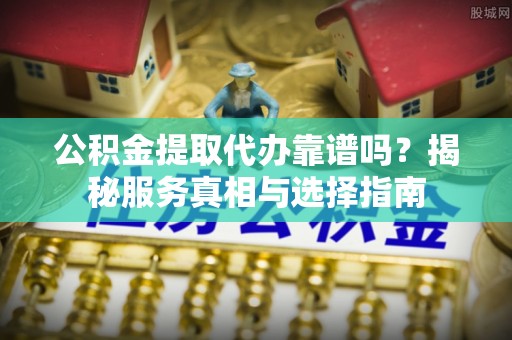 矿区公积金提取代办靠谱吗？揭秘服务真相与选择指南