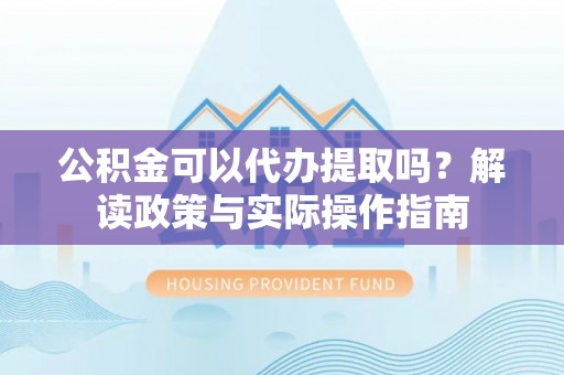 矿区公积金可以代办提取吗？解读政策与实际操作指南