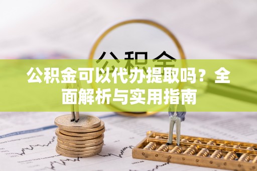 矿区公积金可以代办提取吗？全面解析与实用指南