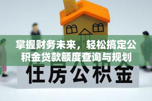 矿区掌握财务未来，轻松搞定公积金贷款额度查询与规划