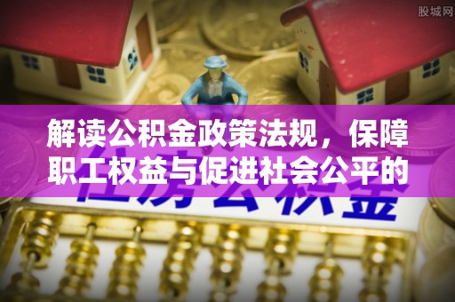 矿区解读公积金政策法规，保障职工权益与促进社会公平的关键措施