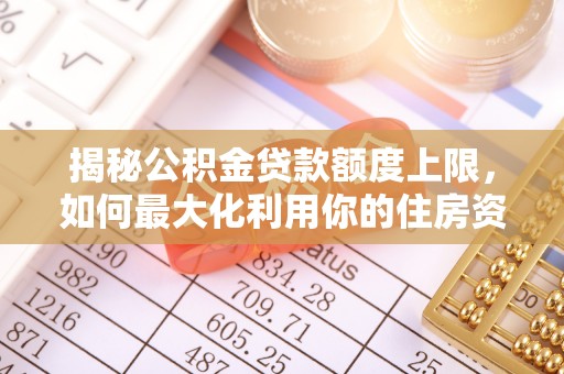 矿区揭秘公积金贷款额度上限，如何最大化利用你的住房资金