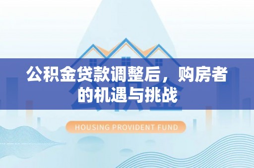 矿区公积金贷款调整后，购房者的机遇与挑战