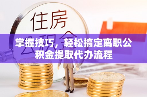 矿区掌握技巧，轻松搞定离职公积金提取代办流程
