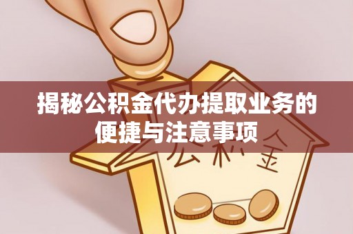 矿区揭秘公积金代办提取业务的便捷与注意事项