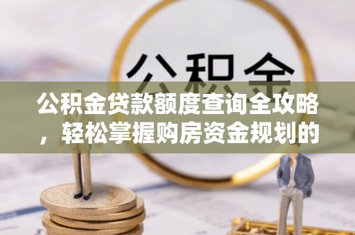 矿区公积金贷款额度查询全攻略，轻松掌握购房资金规划的关键