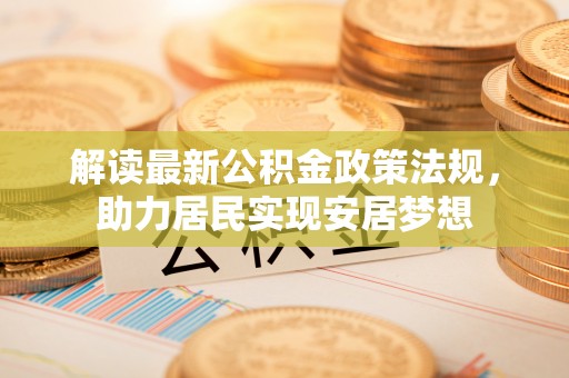 矿区解读最新公积金政策法规，助力居民实现安居梦想
