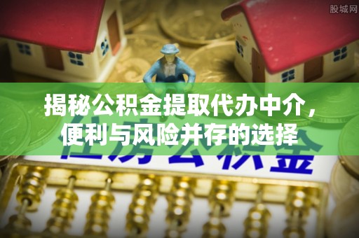 矿区揭秘公积金提取代办中介，便利与风险并存的选择