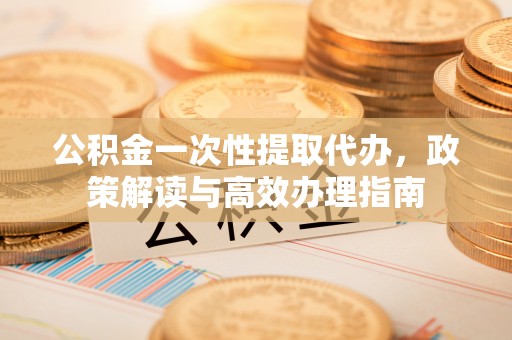 矿区公积金一次性提取代办，政策解读与高效办理指南