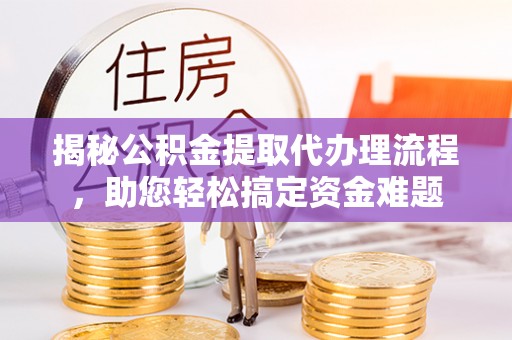 矿区揭秘公积金提取代办理流程，助您轻松搞定资金难题