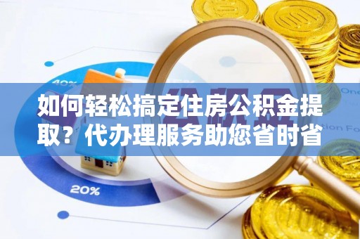 矿区如何轻松搞定住房公积金提取？代办理服务助您省时省力