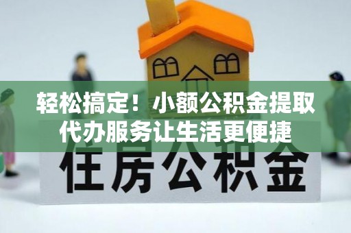 矿区轻松搞定！小额公积金提取代办服务让生活更便捷