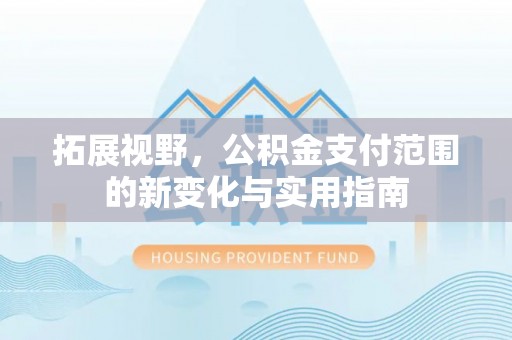 矿区拓展视野，公积金支付范围的新变化与实用指南
