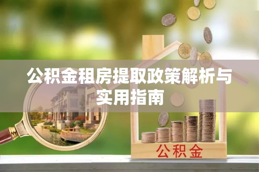 矿区公积金租房提取政策解析与实用指南