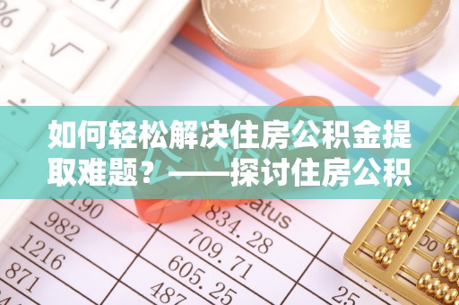 矿区如何轻松解决住房公积金提取难题？——探讨住房公积金提取代办服务