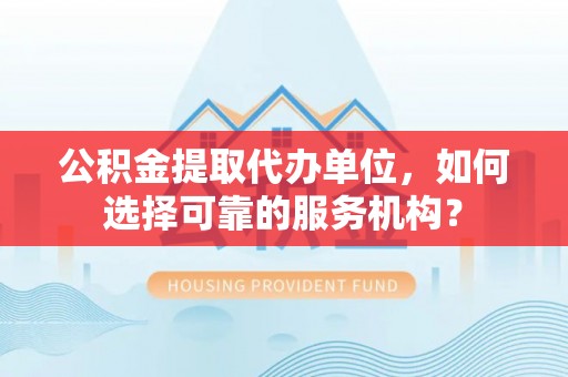 矿区公积金提取代办单位，如何选择可靠的服务机构？