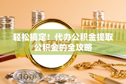 矿区轻松搞定！代办公积金提取公积金的全攻略