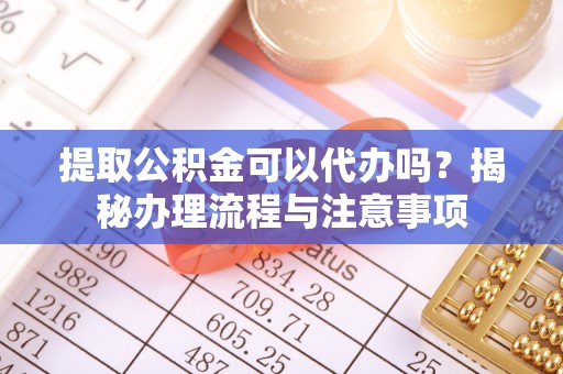 矿区提取公积金可以代办吗？揭秘办理流程与注意事项